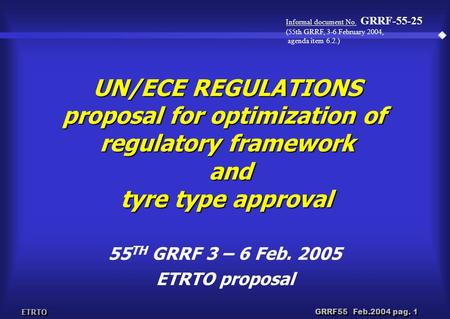 ETRTO GRRF55 Feb.2004 pag. 1 UN/ECE REGULATIONS proposal for optimization of regulatory framework and tyre type approval 55 TH GRRF 3 – 6 Feb. 2005 ETRTO.