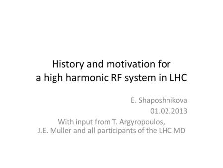 History and motivation for a high harmonic RF system in LHC E. Shaposhnikova 01.02.2013 With input from T. Argyropoulos, J.E. Muller and all participants.