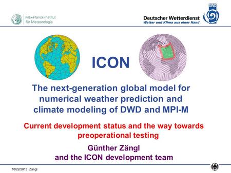 10/22/2015 Zängl ICON The next-generation global model for numerical weather prediction and climate modeling of DWD and MPI-M Current development status.