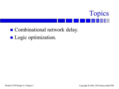 Modern VLSI Design 3e: Chapter 4 Copyright  1998, 2002 Prentice Hall PTR Topics n Combinational network delay. n Logic optimization.