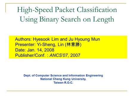 High-Speed Packet Classification Using Binary Search on Length Authors: Hyesook Lim and Ju Hyoung Mun Presenter: Yi-Sheng, Lin ( 林意勝 ) Date: Jan. 14, 2008.