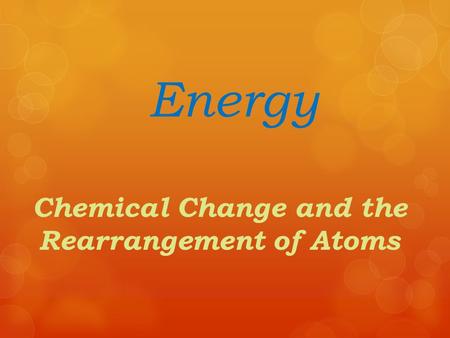 Energy Chemical Change and the Rearrangement of Atoms.