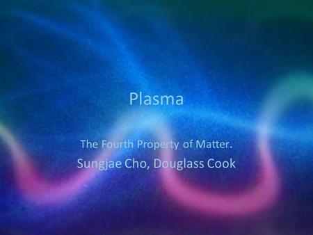 Plasma The Fourth Property of Matter. Sungjae Cho, Douglass Cook.