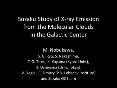 Suzaku Study of X-ray Emission from the Molecular Clouds in the Galactic Center M. Nobukawa, S. G. Ryu, S. Nakashima, T. G. Tsuru, K. Koyama (Kyoto Univ.),