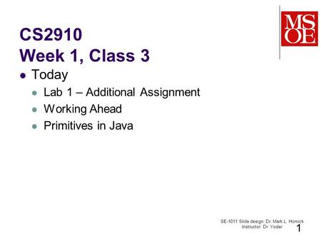 CS2910 Week 1, Class 3 Today Lab 1 – Additional Assignment Working Ahead Primitives in Java SE-1011 Slide design: Dr. Mark L. Hornick Instructor: Dr. Yoder.