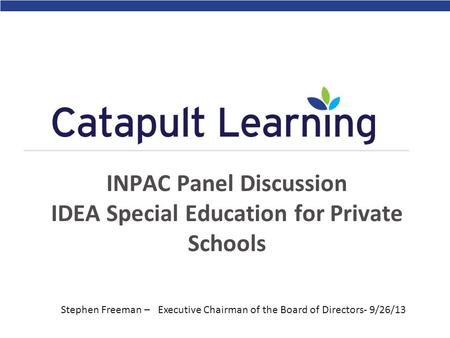 INPAC Panel Discussion IDEA Special Education for Private Schools Stephen Freeman – Executive Chairman of the Board of Directors- 9/26/13.