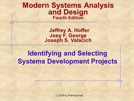 © 2005 by Prentice Hall Identifying and Selecting Systems Development Projects Modern Systems Analysis and Design Fourth Edition Jeffrey A. Hoffer Joey.