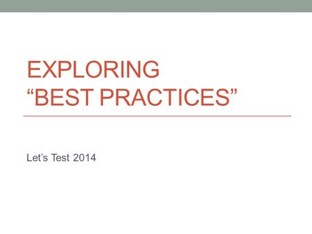 EXPLORING “BEST PRACTICES” Let’s Test 2014. Mission Help me build the closing keynote: “A Critical Look at Best Practices”A Critical Look at Best Practices.