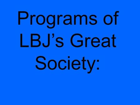 Programs of LBJ’s Great Society:. 3 Parts: Liberty for all The End of Poverty End to racial injustice.