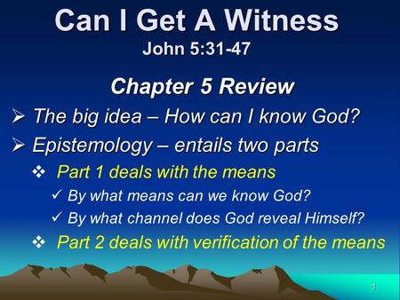 1 Can I Get A Witness John 5:31-47 Chapter 5 Review  The big idea – How can I know God?  Epistemology – entails two parts  Part 1 deals with the means.