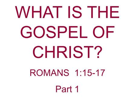 WHAT IS THE GOSPEL OF CHRIST? ROMANS 1:15-17 Part 1.