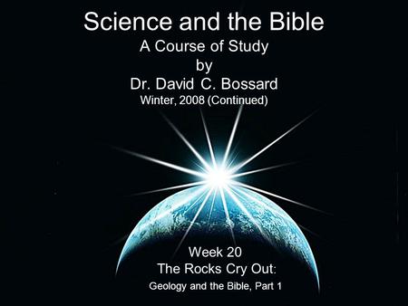 Science and the Bible A Course of Study by Dr. David C. Bossard Winter, 2008 (Continued) Week 20 The Rocks Cry Out : Geology and the Bible, Part 1.