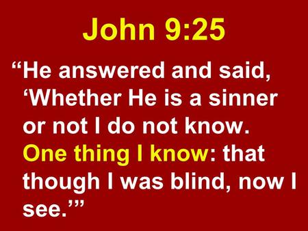 John 9:25 “He answered and said, ‘Whether He is a sinner or not I do not know. One thing I know: that though I was blind, now I see.’”