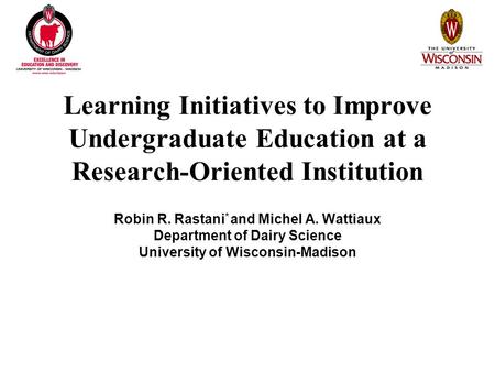 Learning Initiatives to Improve Undergraduate Education at a Research-Oriented Institution Robin R. Rastani * and Michel A. Wattiaux Department of Dairy.