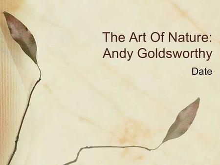 The Art Of Nature: Andy Goldsworthy Date. Biography British artist Born in 1956 in Cheshire, England Raised in Yorkshire, England Attended Bradford Art.