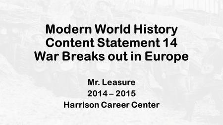 Modern World History Content Statement 14 War Breaks out in Europe Mr. Leasure 2014 – 2015 Harrison Career Center.