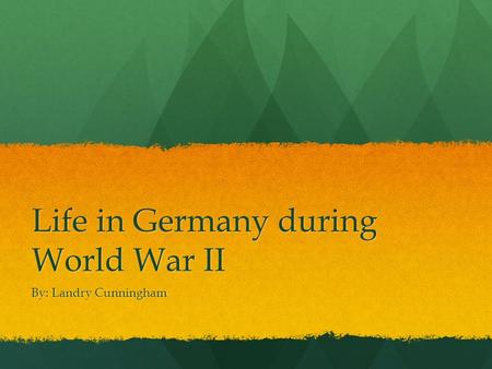 Life in Germany during World War II By: Landry Cunningham.