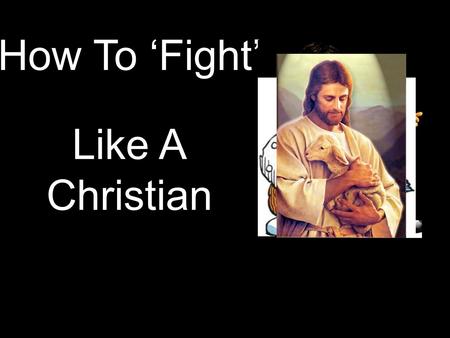 How To ‘Fight’ Like A Christian. 1. GO TALK IT OUT “If a fellow believer hurts you, go and tell him... work it out between the two of you. If he listens,