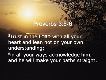 5 Trust in the L ORD with all your heart and lean not on your own understanding; 6 in all your ways acknowledge him, and he will make your paths straight.