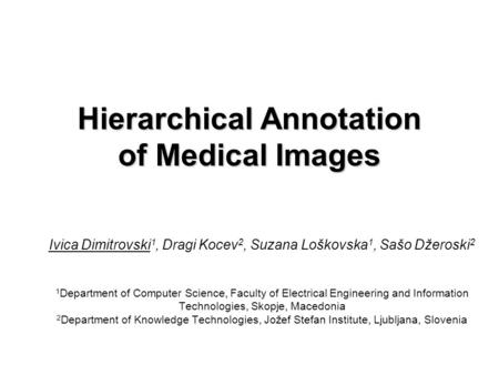 Hierarchical Annotation of Medical Images Ivica Dimitrovski 1, Dragi Kocev 2, Suzana Loškovska 1, Sašo Džeroski 2 1 Department of Computer Science, Faculty.