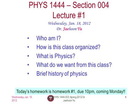 Wednesday, Jan. 18, 2012 PHYS 1444-003, Spring 2012 Dr. Jaehoon Yu 1 PHYS 1444 – Section 004 Lecture #1 Wednesday, Jan. 18, 2012 Dr. Jaehoon Yu Today’s.