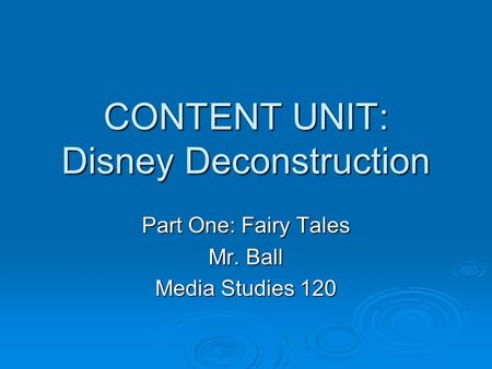 CONTENT UNIT: Disney Deconstruction Part One: Fairy Tales Mr. Ball Media Studies 120.