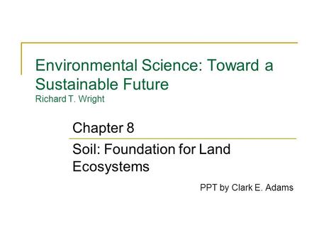 Environmental Science: Toward a Sustainable Future Richard T. Wright Soil: Foundation for Land Ecosystems PPT by Clark E. Adams Chapter 8.