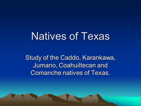 Natives of Texas Study of the Caddo, Karankawa, Jumano, Coahuiltecan and Comanche natives of Texas.