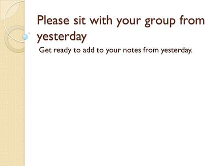 Please sit with your group from yesterday Get ready to add to your notes from yesterday.