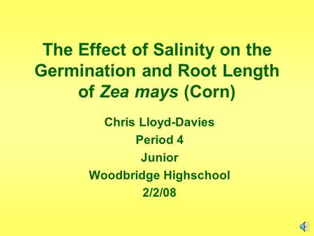 The Effect of Salinity on the Germination and Root Length of Zea mays (Corn) Chris Lloyd-Davies Period 4 Junior Woodbridge Highschool 2/2/08.