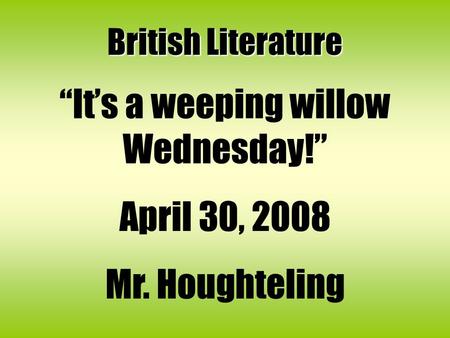 British Literature “It’s a weeping willow Wednesday!” April 30, 2008 Mr. Houghteling.