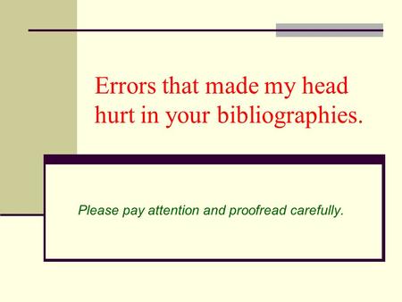 Errors that made my head hurt in your bibliographies. Please pay attention and proofread carefully.