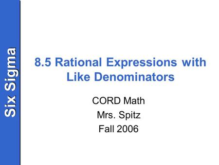Six Sigma 8.5 Rational Expressions with Like Denominators CORD Math Mrs. Spitz Fall 2006.