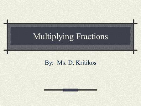 Multiplying Fractions By: Ms. D. Kritikos. Multiplying Fractions Each row is of the rectangle. Each column is of the rectangle. The shaded area is of,