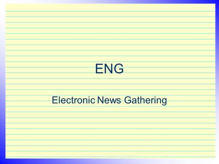ENG Electronic News Gathering. ENG Reporting– what is it? The essence of Electronic News Gathering is “getting the story” and presenting the information.