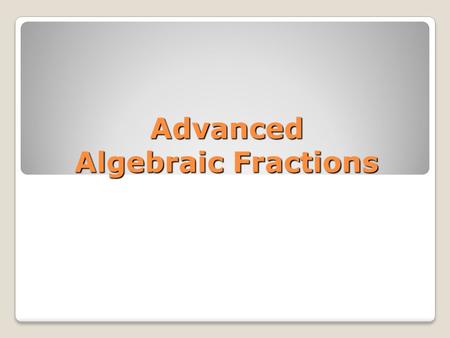 Advanced Algebraic Fractions. Addition Simplify Addition.