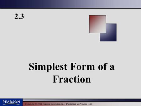 Copyright © 2011 Pearson Education, Inc. Publishing as Prentice Hall. 2.3 Simplest Form of a Fraction.