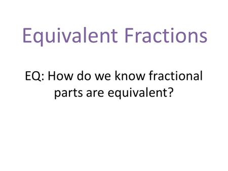 Equivalent Fractions EQ: How do we know fractional parts are equivalent?