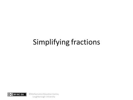 Simplifying fractions ©Mathematics Education Centre, Loughborough University.