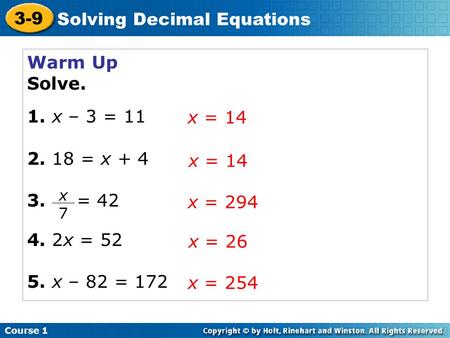 Warm Up Solve. 1. x – 3 = 11 2. 18 = x + 4 3. = 42 4. 2x = 52 5. x – 82 = 172 x = 14 Course 1 3-9 Solving Decimal Equations x 7 x = 14 x = 294 x = 26 x.