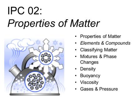 IPC 02: Properties of Matter Properties of Matter Elements & Compounds Classifying Matter Mixtures & Phase Changes Density Buoyancy Viscosity Gases &
