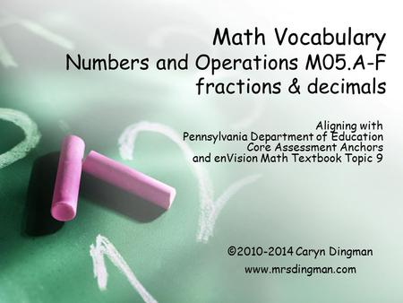 ©2010-2014 Caryn Dingman www.mrsdingman.com Math Vocabulary Numbers and Operations M05.A-F fractions & decimals Aligning with Pennsylvania Department of.
