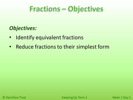 © Hamilton Trust Keeping Up Term 2 Week 1 Day 1 Objectives: Identify equivalent fractions Reduce fractions to their simplest form.