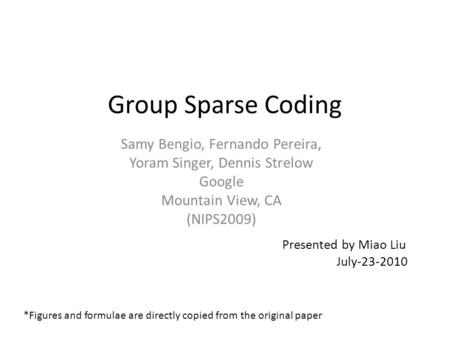 Group Sparse Coding Samy Bengio, Fernando Pereira, Yoram Singer, Dennis Strelow Google Mountain View, CA (NIPS2009) Presented by Miao Liu July-23-2010.