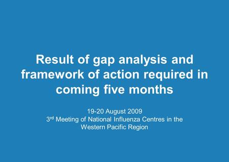 Result of gap analysis and framework of action required in coming five months 19-20 August 2009 3 rd Meeting of National Influenza Centres in the Western.