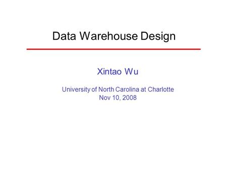 Data Warehouse Design Xintao Wu University of North Carolina at Charlotte Nov 10, 2008.