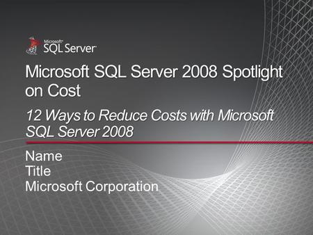 Microsoft SQL Server 2008 Spotlight on Cost 12 Ways to Reduce Costs with Microsoft SQL Server 2008 Name Title Microsoft Corporation.