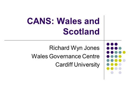 CANS: Wales and Scotland Richard Wyn Jones Wales Governance Centre Cardiff University.