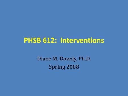 PHSB 612: Interventions Diane M. Dowdy, Ph.D. Spring 2008.