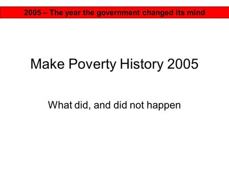 Make Poverty History 2005 What did, and did not happen 2005 – The year the government changed its mind.